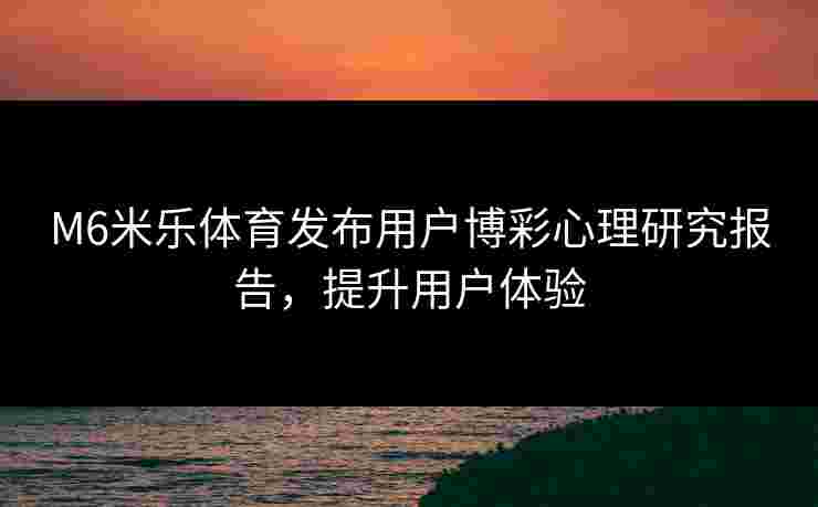 M6米乐体育发布用户博彩心理研究报告，提升用户体验