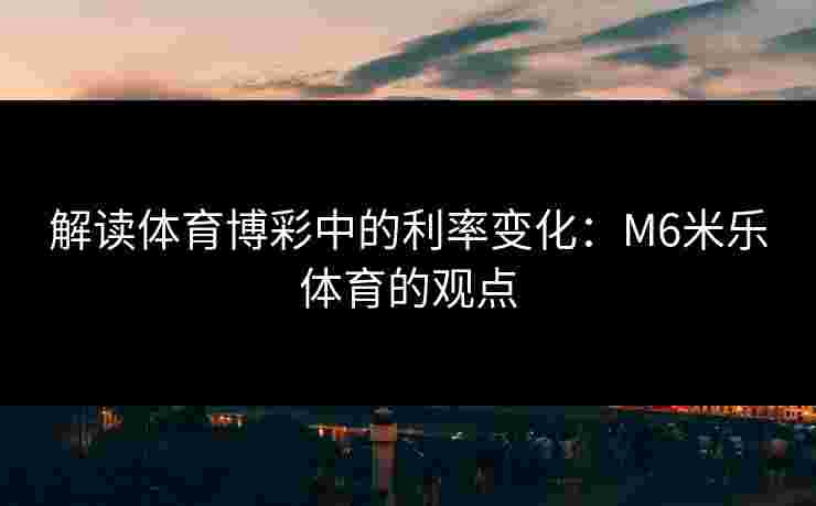 解读体育博彩中的利率变化：M6米乐体育的观点