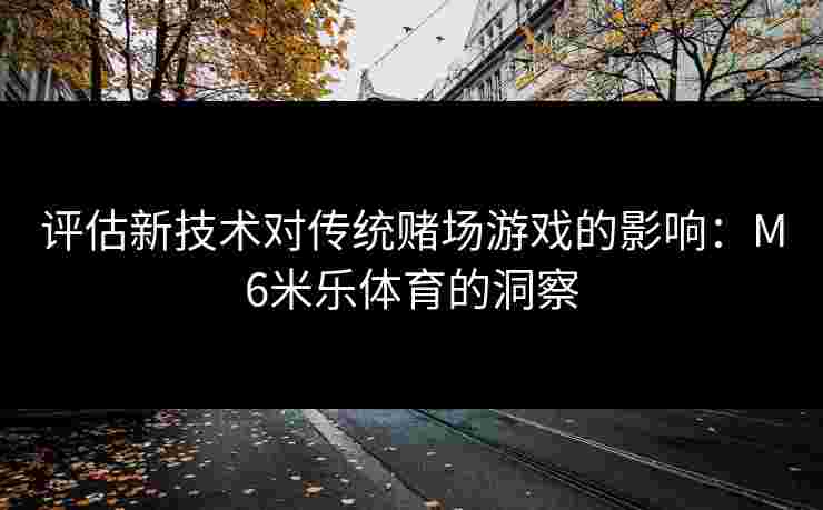 评估新技术对传统赌场游戏的影响：M6米乐体育的洞察