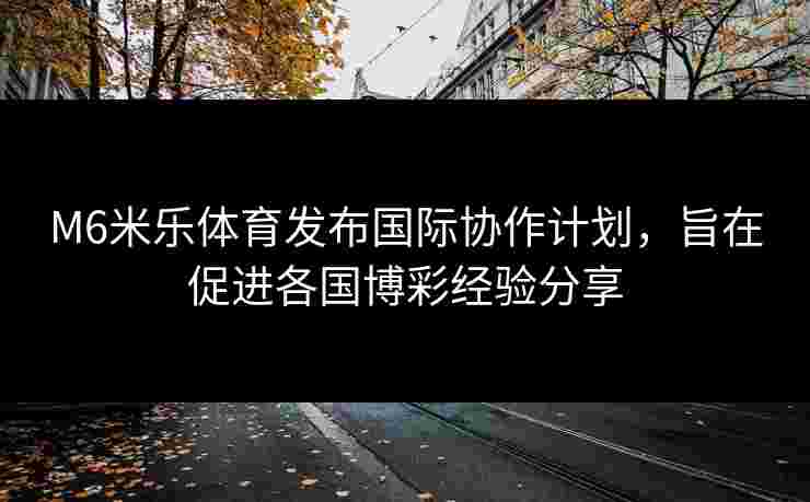 M6米乐体育发布国际协作计划，旨在促进各国博彩经验分享