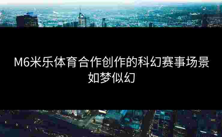 M6米乐体育合作创作的科幻赛事场景如梦似幻