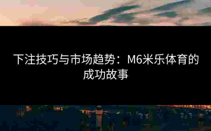 下注技巧与市场趋势：M6米乐体育的成功故事