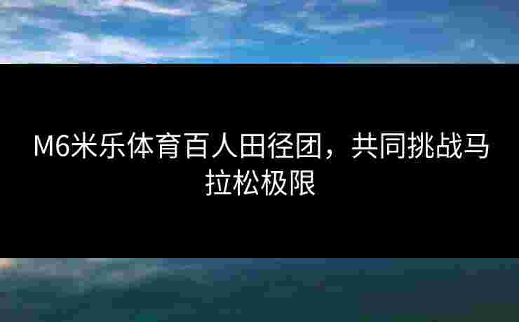 M6米乐体育百人田径团，共同挑战马拉松极限