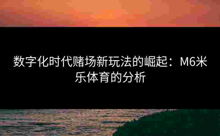 数字化时代赌场新玩法的崛起：M6米乐体育的分析