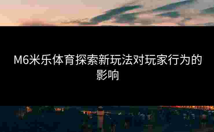 M6米乐体育探索新玩法对玩家行为的影响