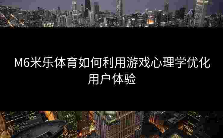 M6米乐体育如何利用游戏心理学优化用户体验