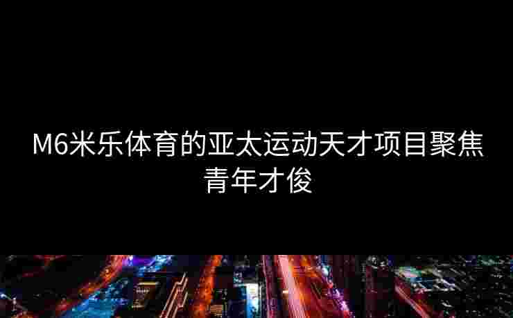 M6米乐体育的亚太运动天才项目聚焦青年才俊