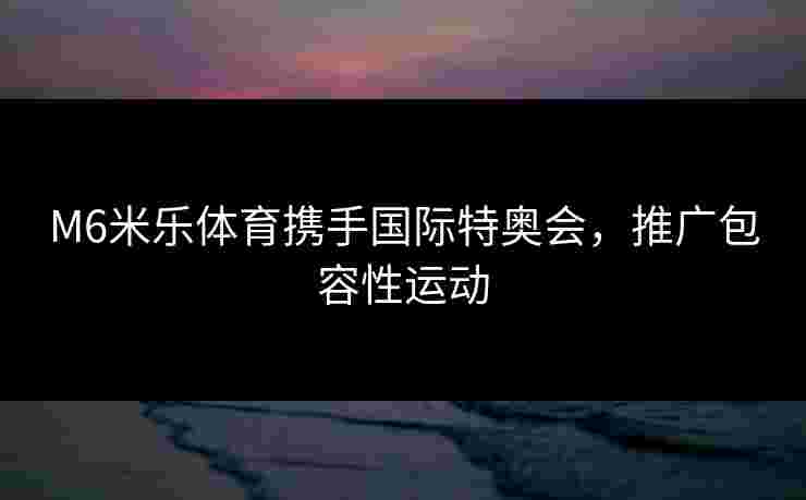 M6米乐体育携手国际特奥会，推广包容性运动