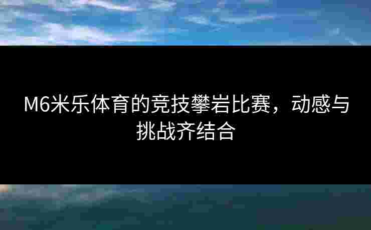 M6米乐体育的竞技攀岩比赛，动感与挑战齐结合