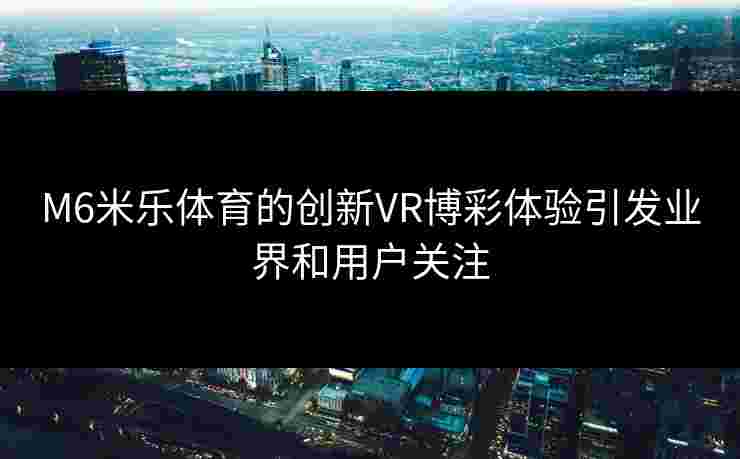 M6米乐体育的创新VR博彩体验引发业界和用户关注