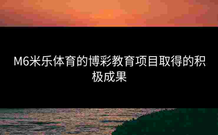 M6米乐体育的博彩教育项目取得的积极成果