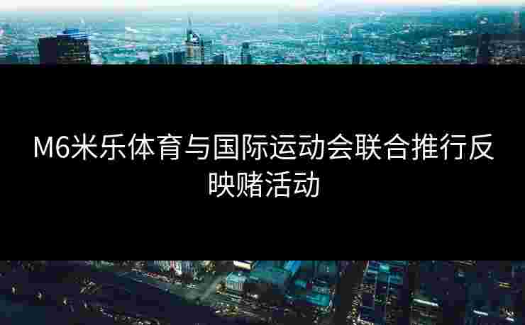 M6米乐体育与国际运动会联合推行反映赌活动