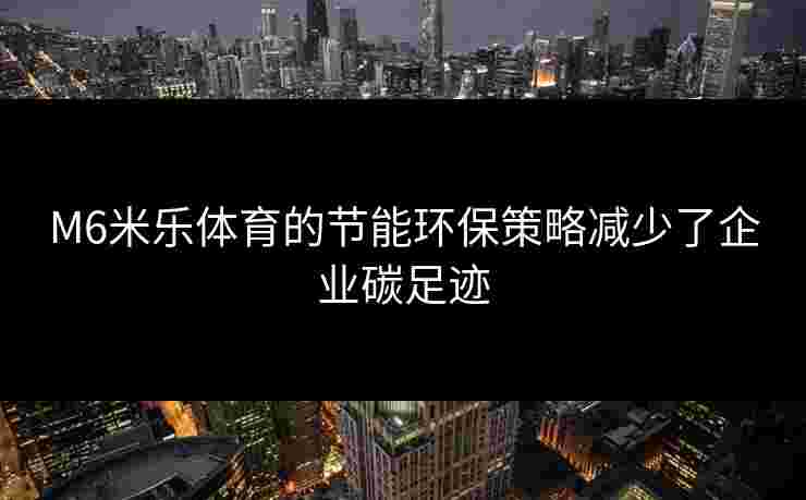 M6米乐体育的节能环保策略减少了企业碳足迹
