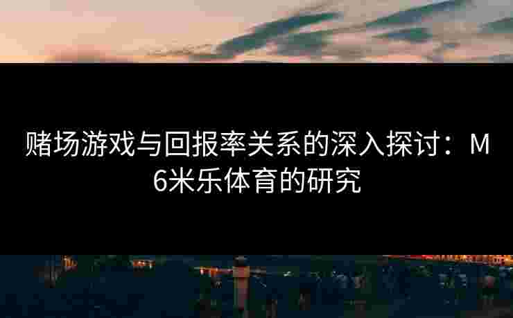 赌场游戏与回报率关系的深入探讨：M6米乐体育的研究