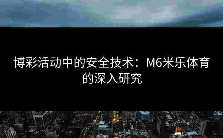 博彩活动中的安全技术：M6米乐体育的深入研究