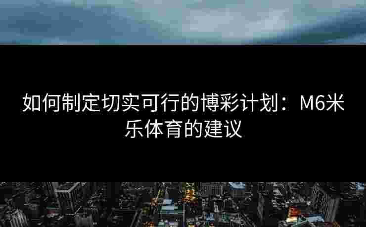 如何制定切实可行的博彩计划：M6米乐体育的建议