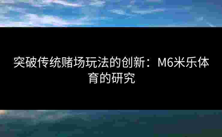 突破传统赌场玩法的创新：M6米乐体育的研究