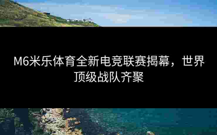 M6米乐体育全新电竞联赛揭幕，世界顶级战队齐聚