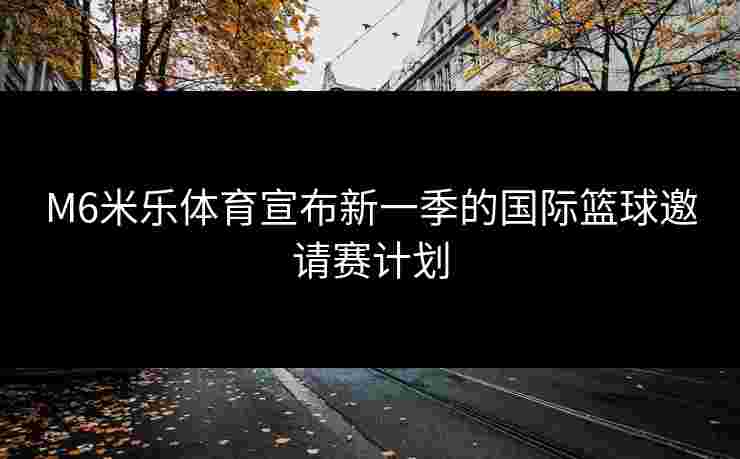 M6米乐体育宣布新一季的国际篮球邀请赛计划