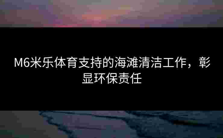 M6米乐体育支持的海滩清洁工作，彰显环保责任