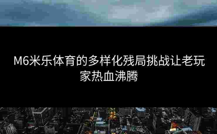 M6米乐体育的多样化残局挑战让老玩家热血沸腾