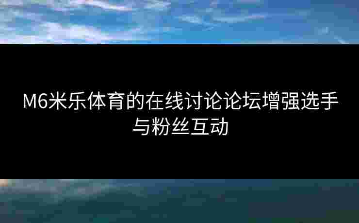 M6米乐体育的在线讨论论坛增强选手与粉丝互动