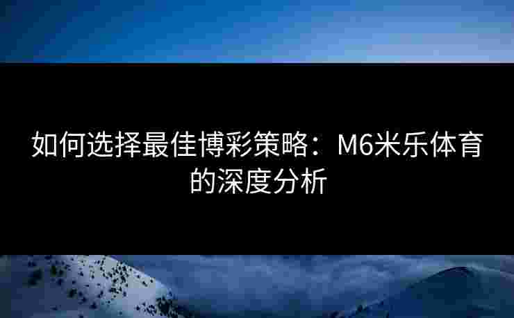 如何选择最佳博彩策略：M6米乐体育的深度分析