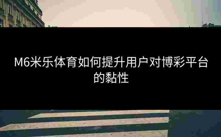 M6米乐体育如何提升用户对博彩平台的黏性