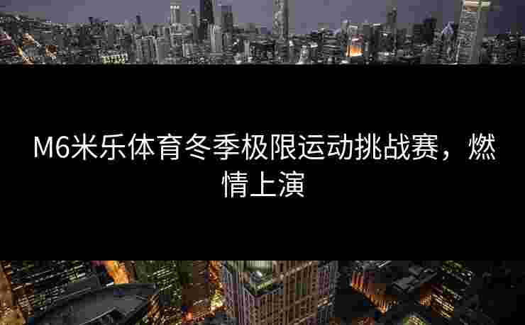 M6米乐体育冬季极限运动挑战赛，燃情上演