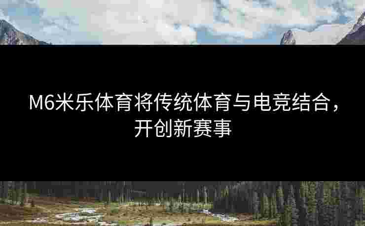 M6米乐体育将传统体育与电竞结合，开创新赛事