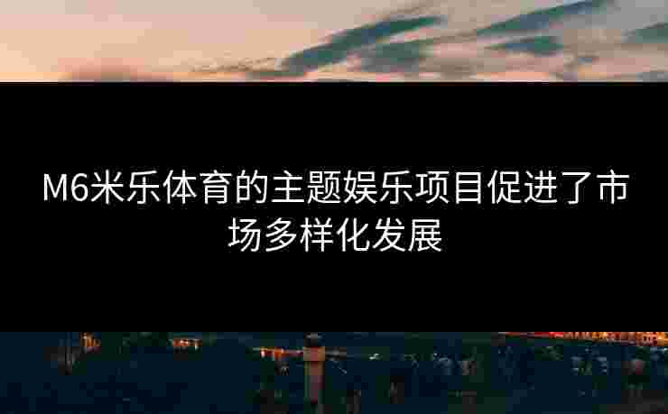 M6米乐体育的主题娱乐项目促进了市场多样化发展