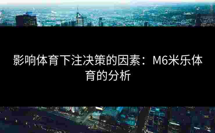 影响体育下注决策的因素：M6米乐体育的分析