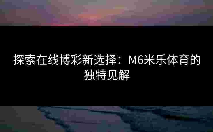 探索在线博彩新选择：M6米乐体育的独特见解