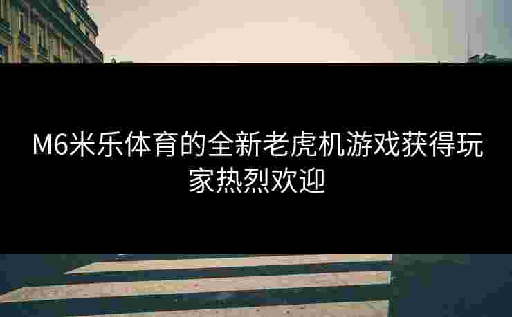 M6米乐体育的全新老虎机游戏获得玩家热烈欢迎