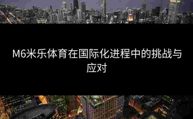 M6米乐体育在国际化进程中的挑战与应对
