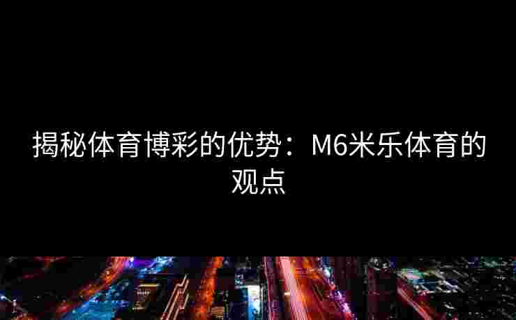 揭秘体育博彩的优势：M6米乐体育的观点