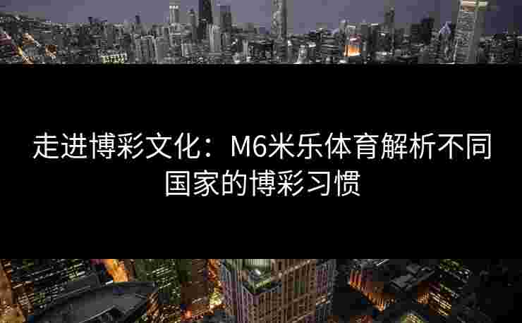 走进博彩文化：M6米乐体育解析不同国家的博彩习惯