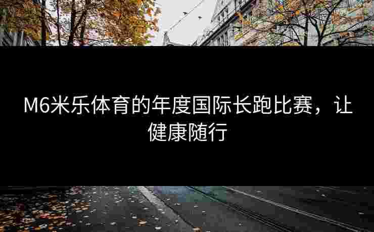 M6米乐体育的年度国际长跑比赛，让健康随行