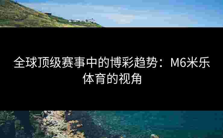 全球顶级赛事中的博彩趋势：M6米乐体育的视角