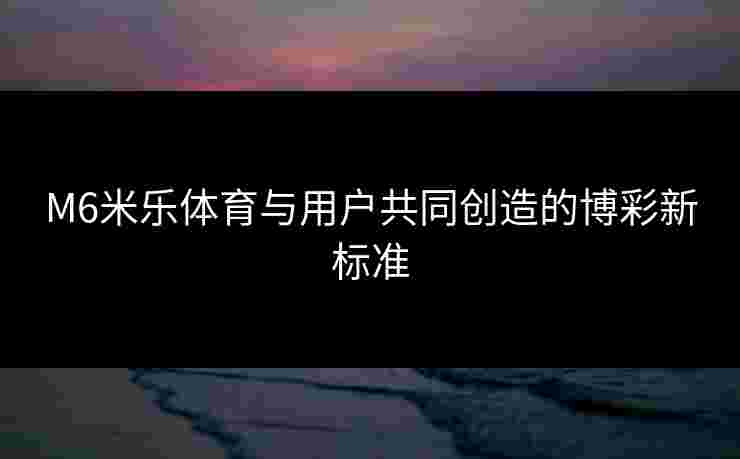 M6米乐体育与用户共同创造的博彩新标准