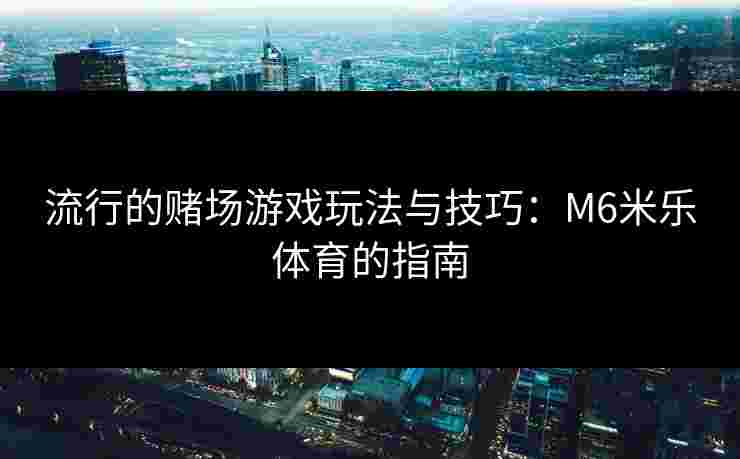 流行的赌场游戏玩法与技巧：M6米乐体育的指南