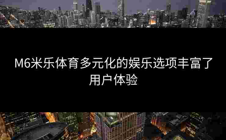 M6米乐体育多元化的娱乐选项丰富了用户体验