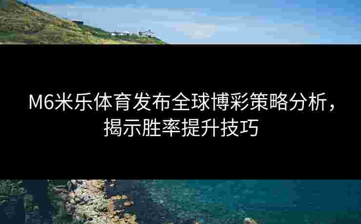 M6米乐体育发布全球博彩策略分析，揭示胜率提升技巧