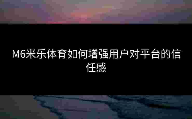 M6米乐体育如何增强用户对平台的信任感