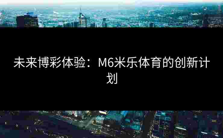 未来博彩体验：M6米乐体育的创新计划