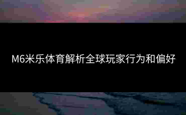 M6米乐体育解析全球玩家行为和偏好