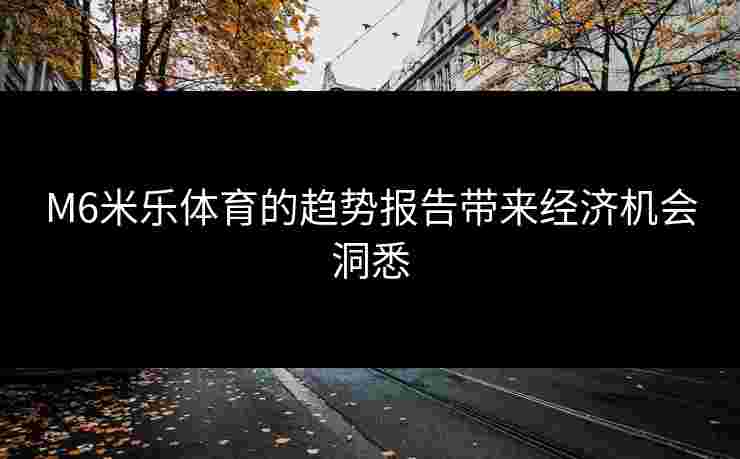 M6米乐体育的趋势报告带来经济机会洞悉
