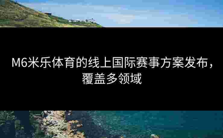 M6米乐体育的线上国际赛事方案发布，覆盖多领域