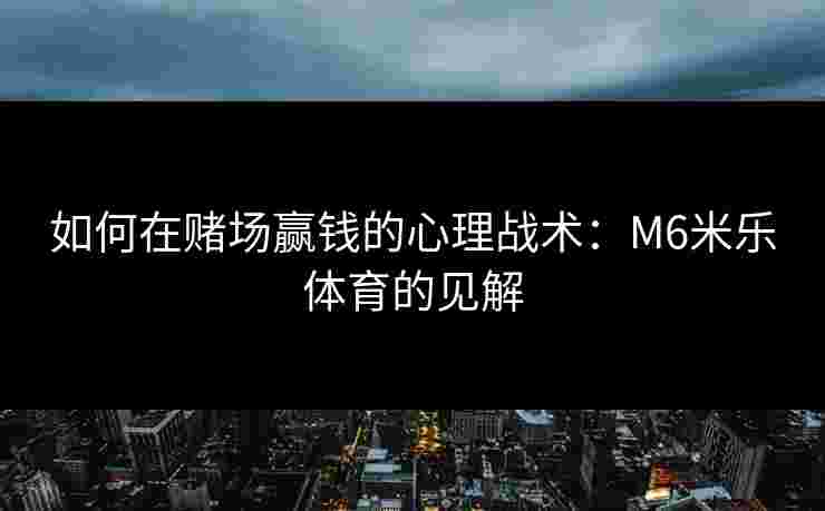 如何在赌场赢钱的心理战术：M6米乐体育的见解