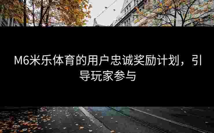 M6米乐体育的用户忠诚奖励计划，引导玩家参与